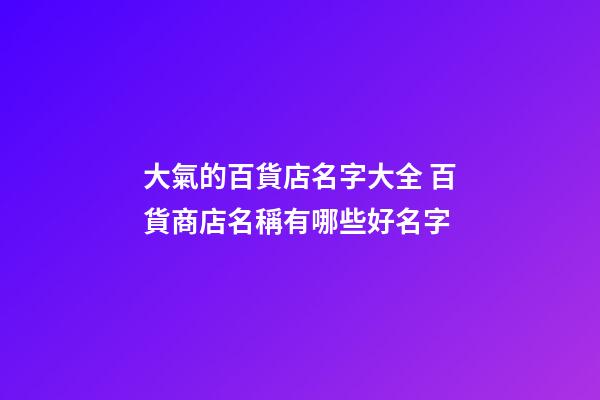 大氣的百貨店名字大全 百貨商店名稱有哪些好名字